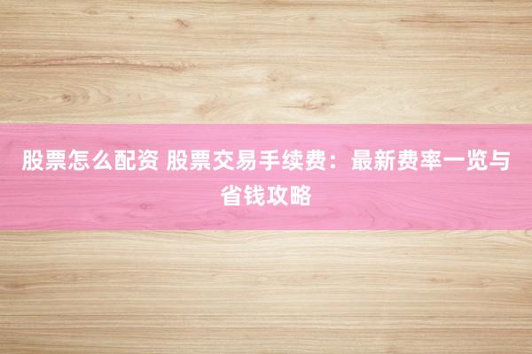 股票怎么配资 股票交易手续费：最新费率一览与省钱攻略