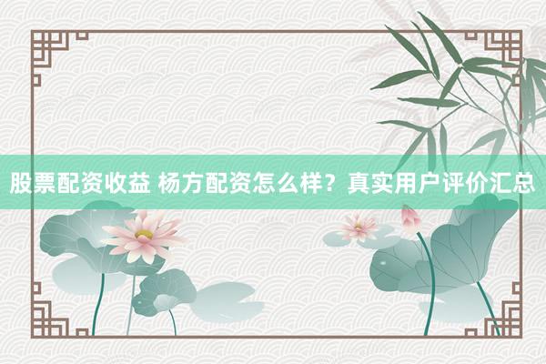 股票配资收益 杨方配资怎么样？真实用户评价汇总