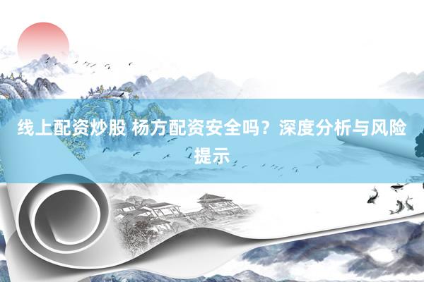 线上配资炒股 杨方配资安全吗？深度分析与风险提示