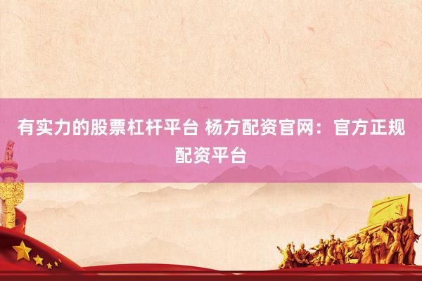 有实力的股票杠杆平台 杨方配资官网：官方正规配资平台