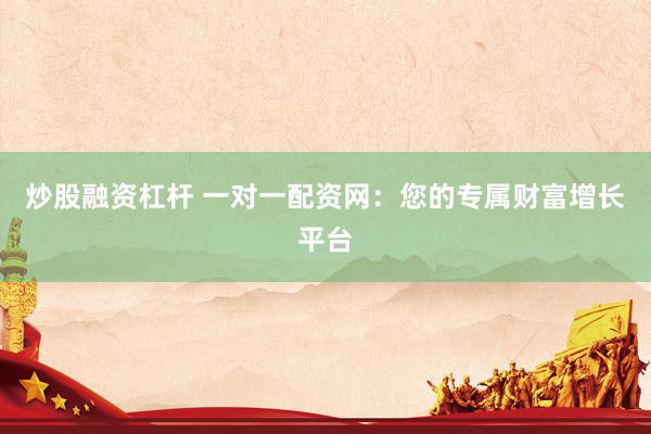 炒股融资杠杆 一对一配资网：您的专属财富增长平台