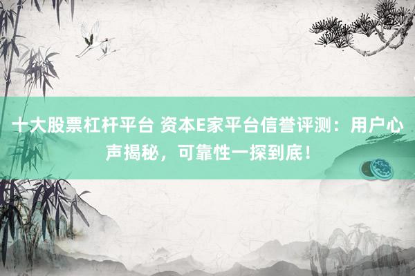 十大股票杠杆平台 资本E家平台信誉评测：用户心声揭秘，可靠性一探到底！