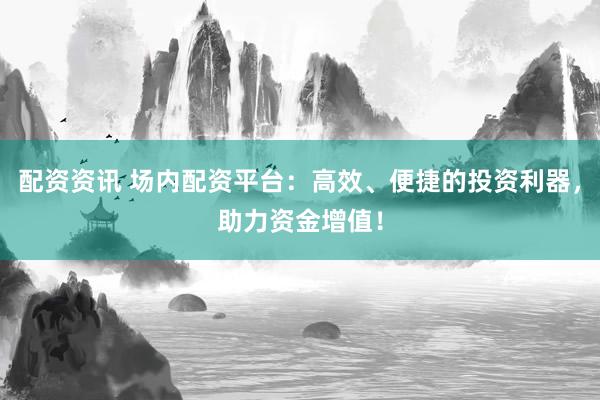 配资资讯 场内配资平台:高效、便捷的投资利器,助力资金增值!