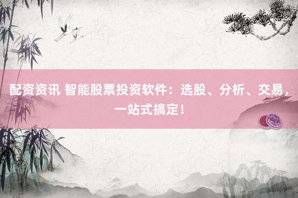 配资资讯 智能股票投资软件：选股、分析、交易，一站式搞定！