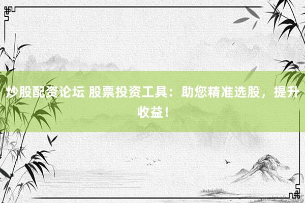 炒股配资论坛 股票投资工具：助您精准选股，提升收益！