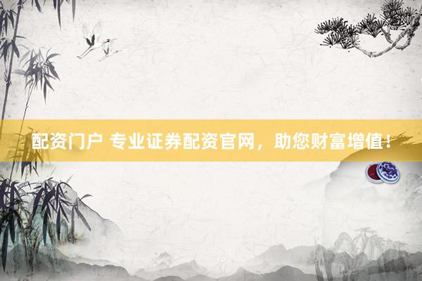 配资门户 专业证券配资官网，助您财富增值！