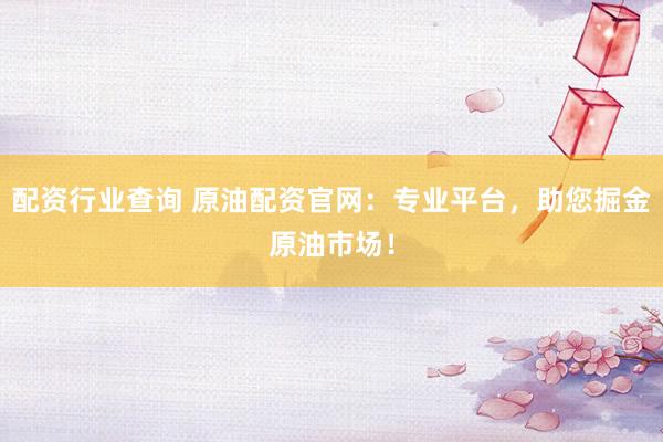 配资行业查询 原油配资官网：专业平台，助您掘金原油市场！