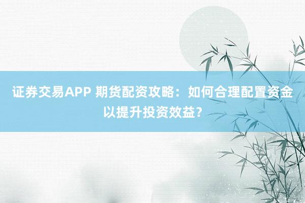 证券交易APP 期货配资攻略：如何合理配置资金以提升投资效益？