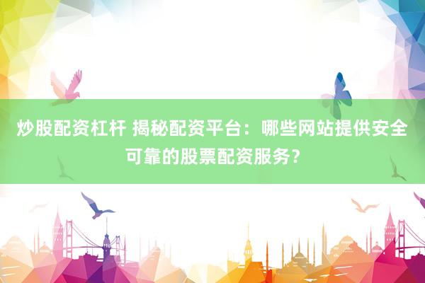 炒股配资杠杆 揭秘配资平台：哪些网站提供安全可靠的股票配资服务？