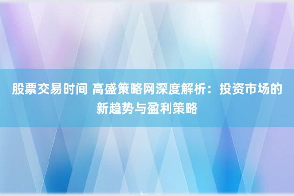股票交易时间 高盛策略网深度解析：投资市场的新趋势与盈利策略