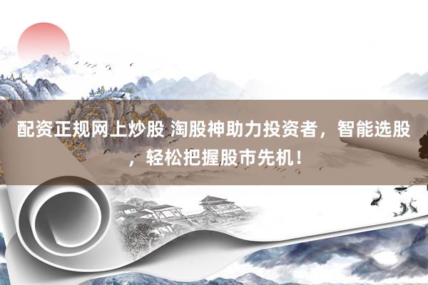 配资正规网上炒股 淘股神助力投资者，智能选股，轻松把握股市先机！