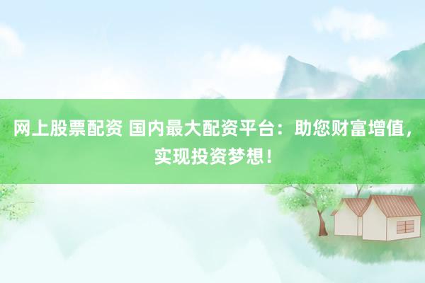 网上股票配资 国内最大配资平台：助您财富增值，实现投资梦想！