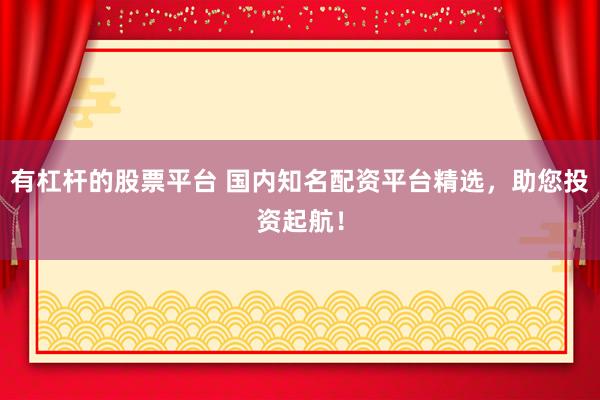 有杠杆的股票平台 国内知名配资平台精选，助您投资起航！