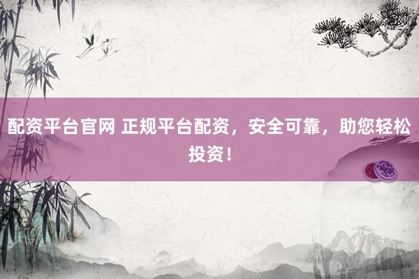 配资平台官网 正规平台配资，安全可靠，助您轻松投资！