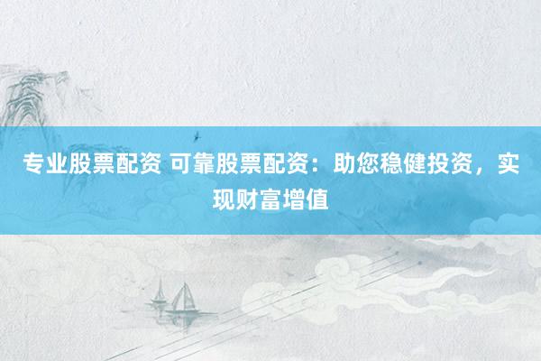 专业股票配资 可靠股票配资：助您稳健投资，实现财富增值