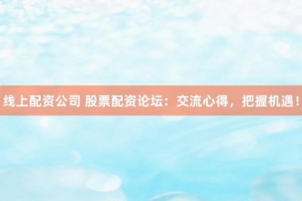 线上配资公司 股票配资论坛：交流心得，把握机遇！