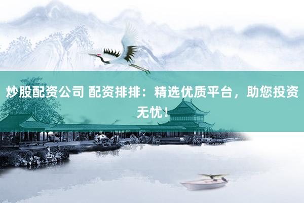 炒股配资公司 配资排排：精选优质平台，助您投资无忧！