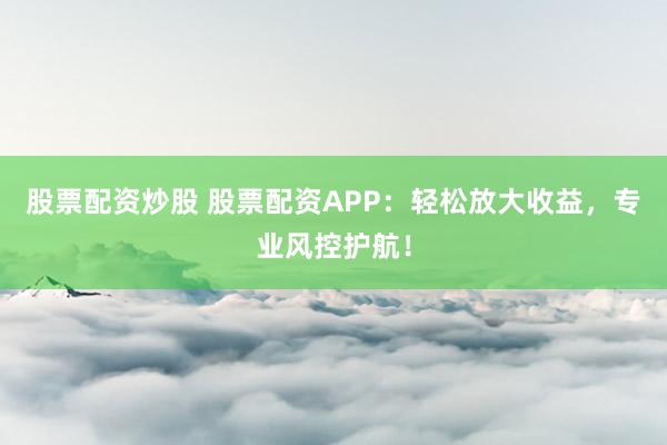 股票配资炒股 股票配资APP：轻松放大收益，专业风控护航！