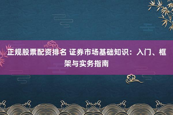 正规股票配资排名 证券市场基础知识：入门、框架与实务指南