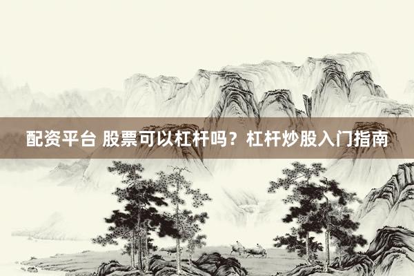 配资平台 股票可以杠杆吗？杠杆炒股入门指南