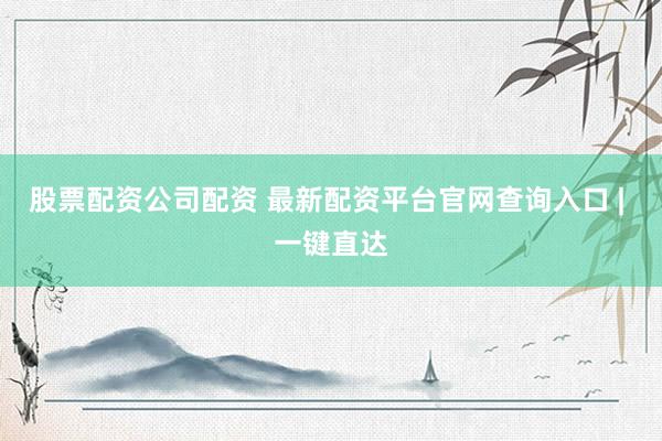 股票配资公司配资 最新配资平台官网查询入口 | 一键直达
