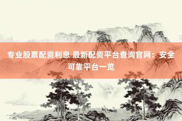 专业股票配资利息 最新配资平台查询官网：安全可靠平台一览