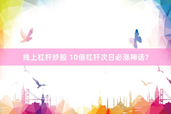 线上杠杆炒股 10倍杠杆次日必涨神话？