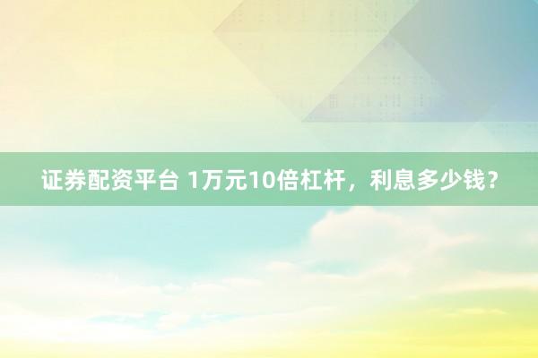 证券配资平台 1万元10倍杠杆，利息多少钱？