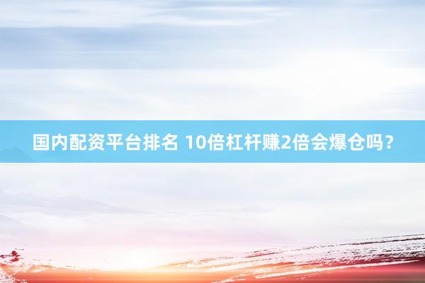 国内配资平台排名 10倍杠杆赚2倍会爆仓吗？