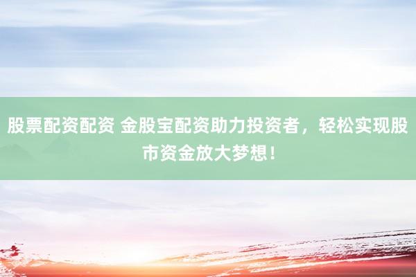 股票配资配资 金股宝配资助力投资者，轻松实现股市资金放大梦想！