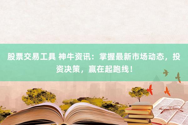 股票交易工具 神牛资讯：掌握最新市场动态，投资决策，赢在起跑线！