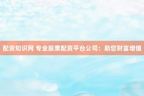 配资知识网 专业股票配资平台公司：助您财富增值