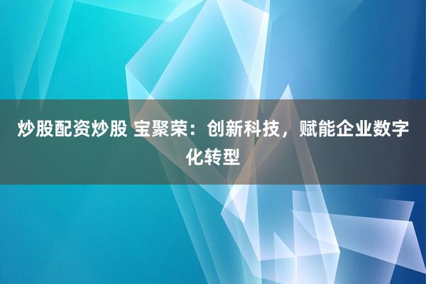 炒股配资炒股 宝聚荣：创新科技，赋能企业数字化转型