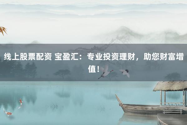 线上股票配资 宝盈汇：专业投资理财，助您财富增值！