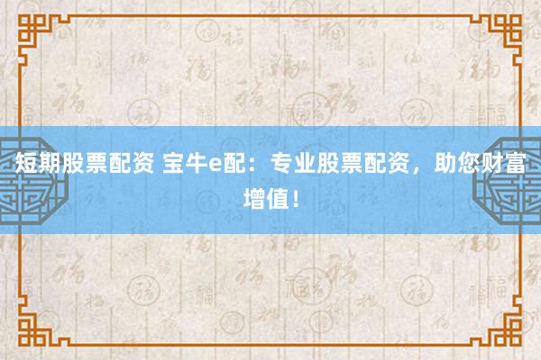 短期股票配资 宝牛e配：专业股票配资，助您财富增值！