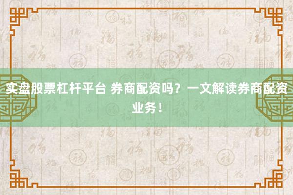 实盘股票杠杆平台 券商配资吗？一文解读券商配资业务！