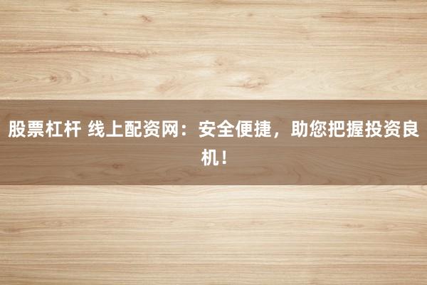 股票杠杆 线上配资网：安全便捷，助您把握投资良机！