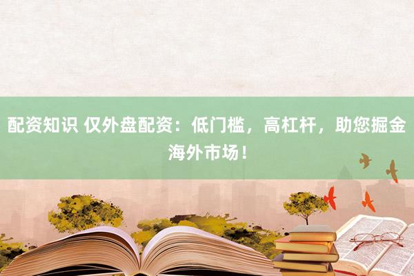 配资知识 仅外盘配资：低门槛，高杠杆，助您掘金海外市场！