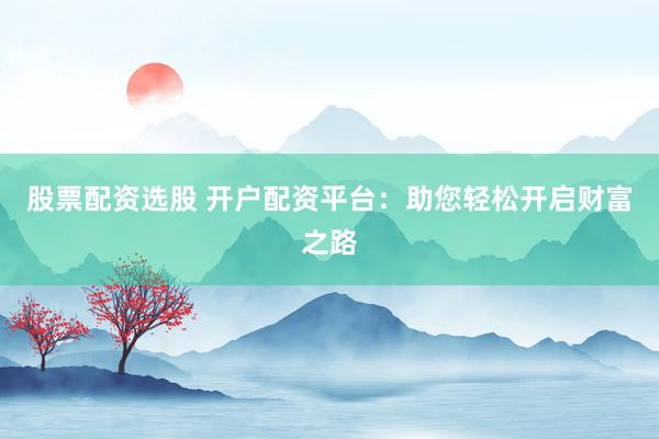 股票配资选股 开户配资平台：助您轻松开启财富之路