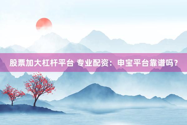 股票加大杠杆平台 专业配资：申宝平台靠谱吗？
