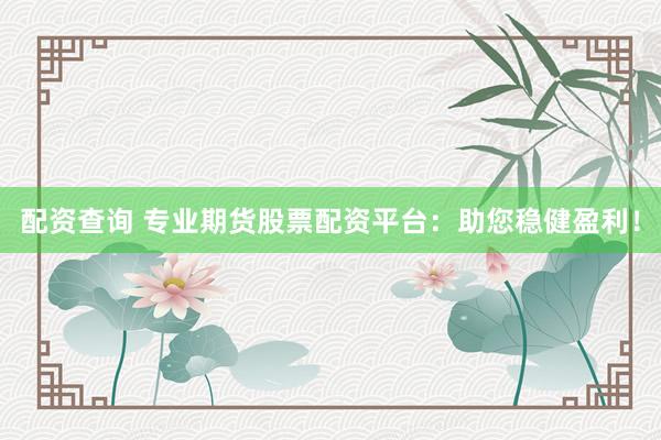 配资查询 专业期货股票配资平台：助您稳健盈利！