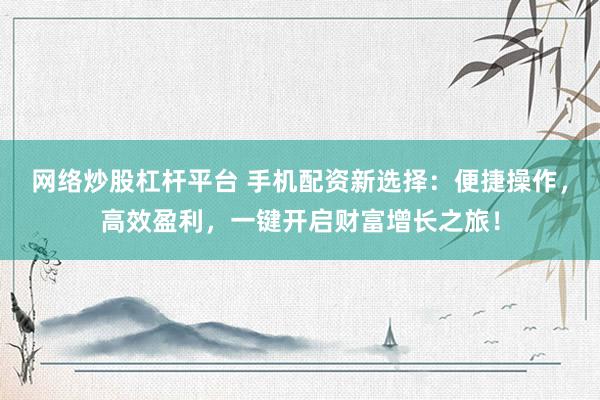 网络炒股杠杆平台 手机配资新选择：便捷操作，高效盈利，一键开启财富增长之旅！
