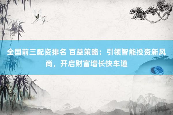 全国前三配资排名 百益策略:引领智能投资新风尚,开启财富增长快车道
