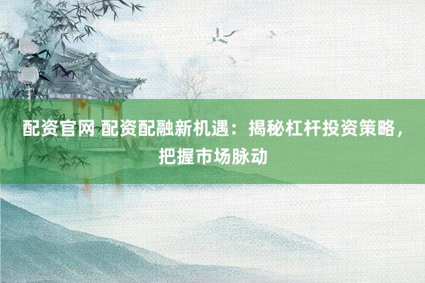 配资官网 配资配融新机遇:揭秘杠杆投资策略,把握市场脉动