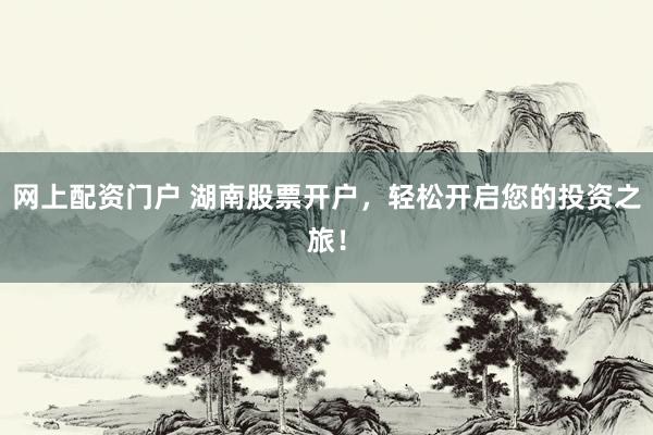 网上配资门户 湖南股票开户，轻松开启您的投资之旅！
