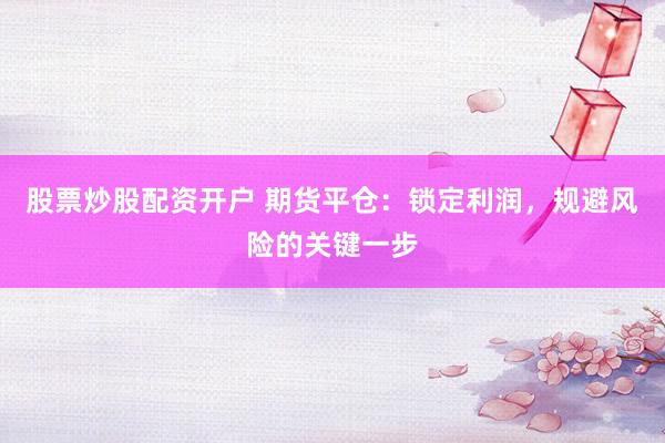 股票炒股配资开户 期货平仓：锁定利润，规避风险的关键一步