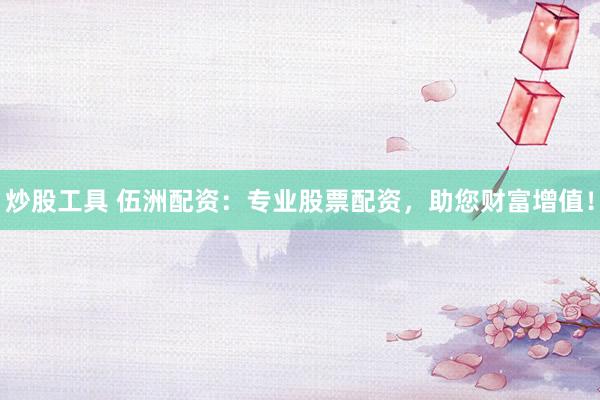 炒股工具 伍洲配资：专业股票配资，助您财富增值！