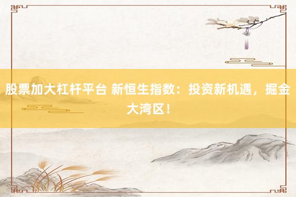 股票加大杠杆平台 新恒生指数：投资新机遇，掘金大湾区！