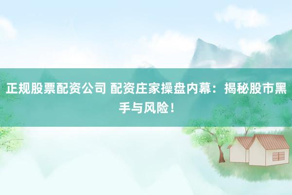 正规股票配资公司 配资庄家操盘内幕：揭秘股市黑手与风险！