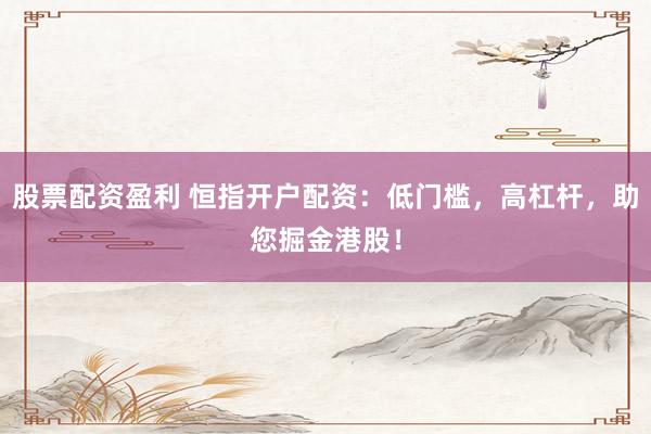 股票配资盈利 恒指开户配资：低门槛，高杠杆，助您掘金港股！